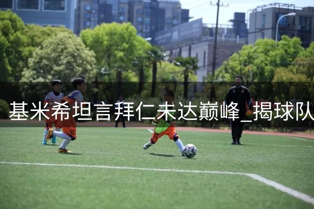 基米希坦言拜仁未达巅峰 揭球队上半场表现欠佳