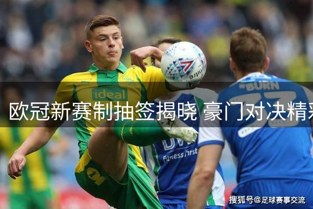 欧冠新赛制抽签揭晓 豪门对决精彩纷呈